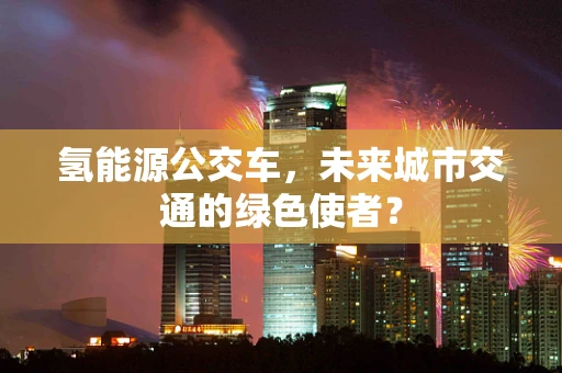 氢能源公交车，未来城市交通的绿色使者？