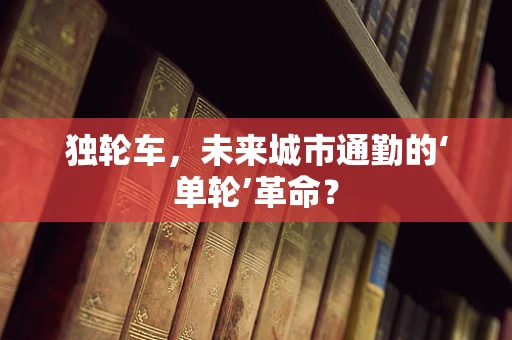 独轮车，未来城市通勤的‘单轮’革命？