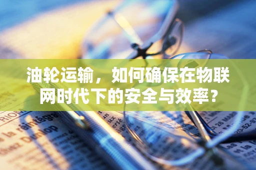 油轮运输，如何确保在物联网时代下的安全与效率？