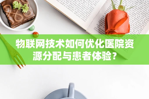 物联网技术如何优化医院资源分配与患者体验？