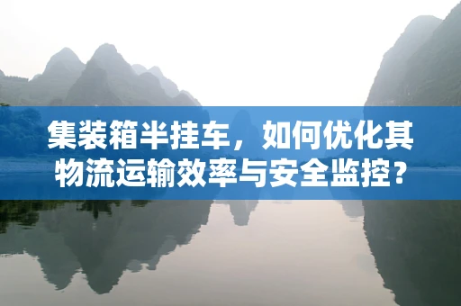 集装箱半挂车，如何优化其物流运输效率与安全监控？