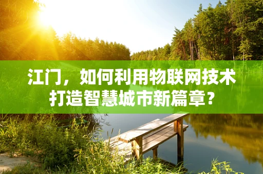 江门，如何利用物联网技术打造智慧城市新篇章？
