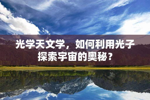 光学天文学，如何利用光子探索宇宙的奥秘？