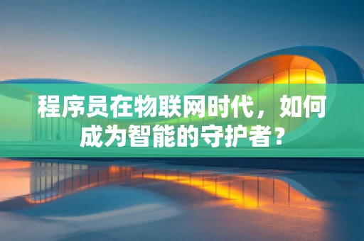 程序员在物联网时代，如何成为智能的守护者？