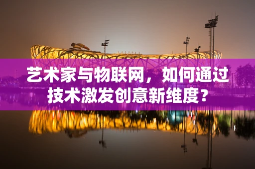 艺术家与物联网，如何通过技术激发创意新维度？