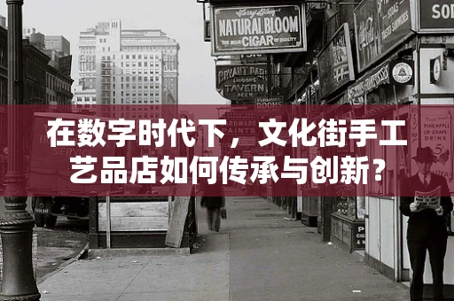在数字时代下，文化街手工艺品店如何传承与创新？