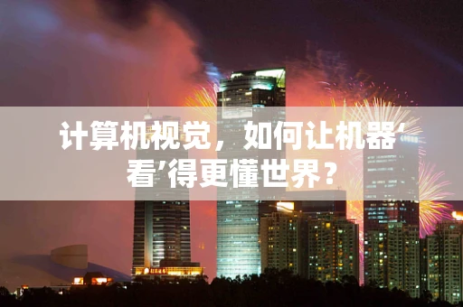 计算机视觉，如何让机器‘看’得更懂世界？