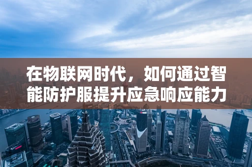 在物联网时代，如何通过智能防护服提升应急响应能力？