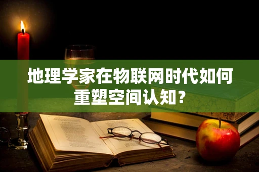 地理学家在物联网时代如何重塑空间认知？