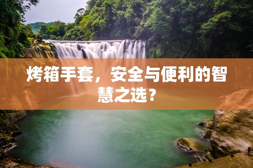 烤箱手套，安全与便利的智慧之选？