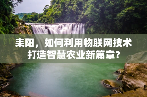 耒阳，如何利用物联网技术打造智慧农业新篇章？