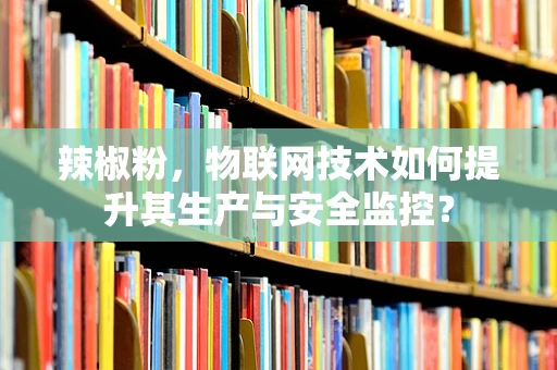 辣椒粉，物联网技术如何提升其生产与安全监控？