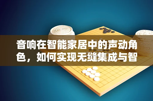 音响在智能家居中的声动角色，如何实现无缝集成与智能控制？