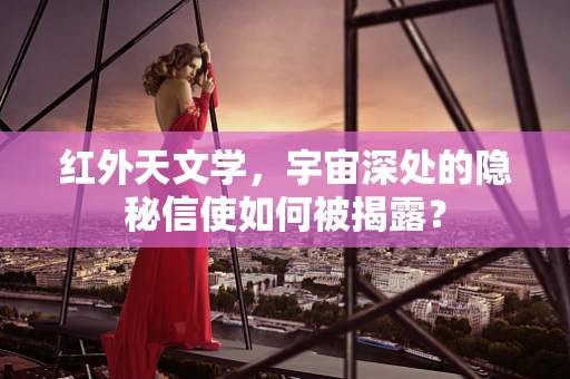 红外天文学，宇宙深处的隐秘信使如何被揭露？