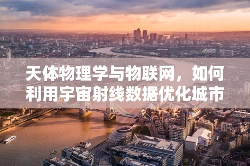 天体物理学与物联网，如何利用宇宙射线数据优化城市物联网网络？