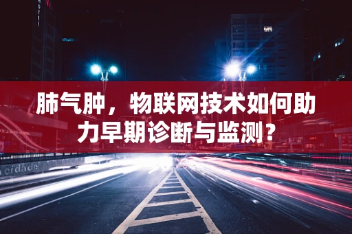 肺气肿，物联网技术如何助力早期诊断与监测？