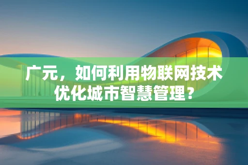 广元，如何利用物联网技术优化城市智慧管理？