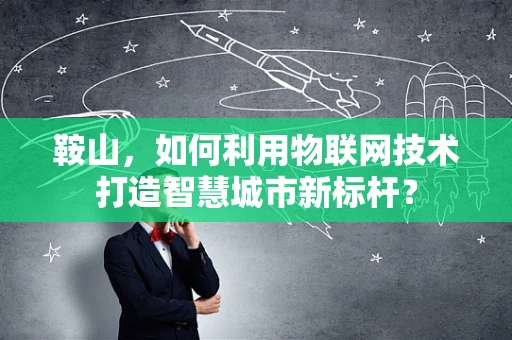 鞍山，如何利用物联网技术打造智慧城市新标杆？