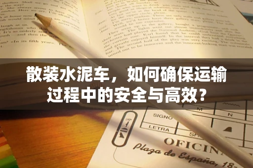 散装水泥车，如何确保运输过程中的安全与高效？