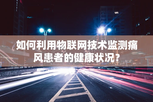 如何利用物联网技术监测痛风患者的健康状况？