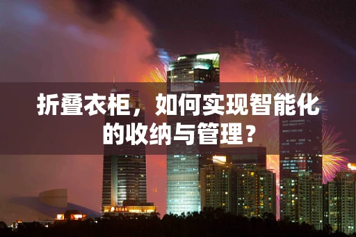 折叠衣柜，如何实现智能化的收纳与管理？