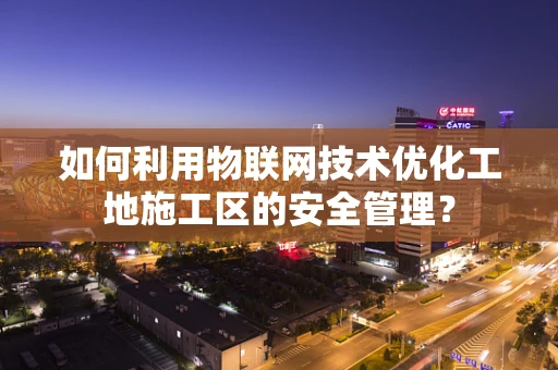 如何利用物联网技术优化工地施工区的安全管理？