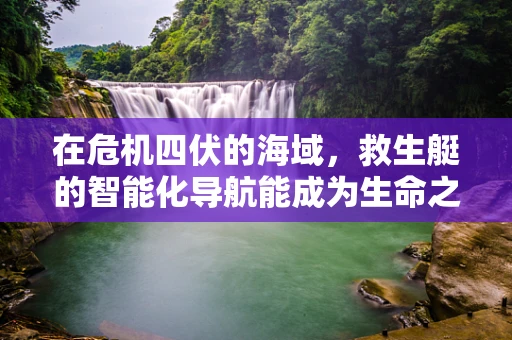 在危机四伏的海域，救生艇的智能化导航能成为生命之光吗？