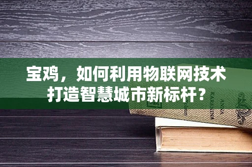 宝鸡，如何利用物联网技术打造智慧城市新标杆？