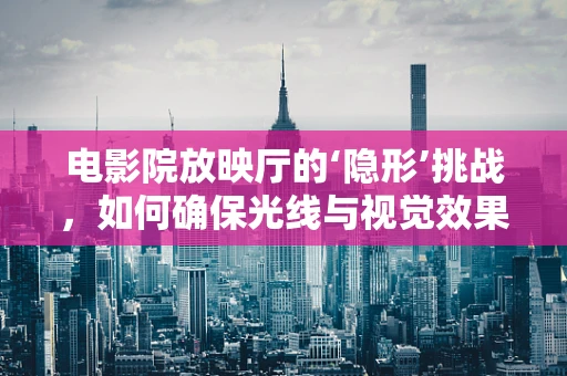 电影院放映厅的‘隐形’挑战，如何确保光线与视觉效果的完美平衡？