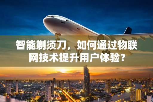 智能剃须刀，如何通过物联网技术提升用户体验？