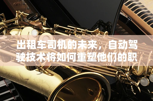 出租车司机的未来，自动驾驶技术将如何重塑他们的职业？