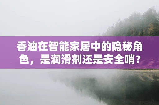 香油在智能家居中的隐秘角色，是润滑剂还是安全哨？