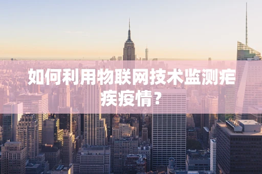 如何利用物联网技术监测疟疾疫情？