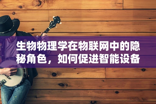 生物物理学在物联网中的隐秘角色，如何促进智能设备的精准交互？