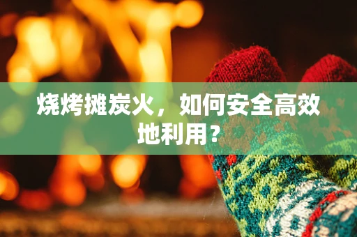 烧烤摊炭火，如何安全高效地利用？