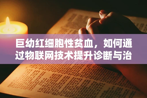 巨幼红细胞性贫血，如何通过物联网技术提升诊断与治疗效率？