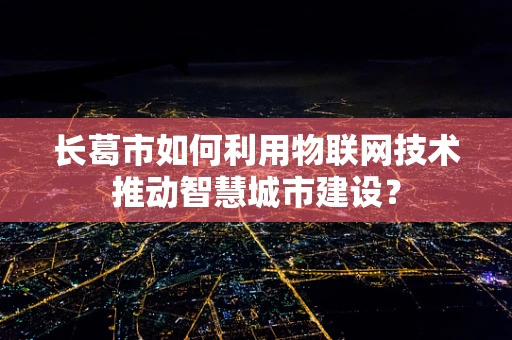 长葛市如何利用物联网技术推动智慧城市建设？
