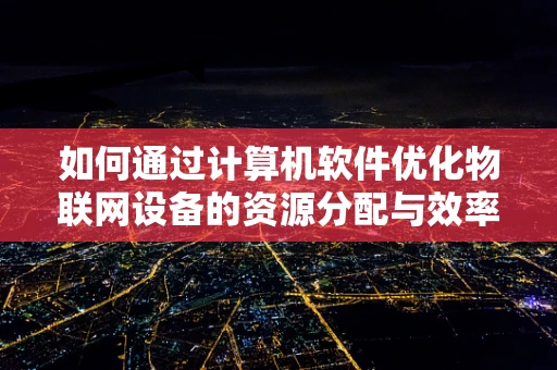 如何通过计算机软件优化物联网设备的资源分配与效率？