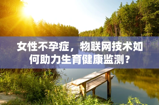 女性不孕症，物联网技术如何助力生育健康监测？