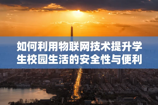 如何利用物联网技术提升学生校园生活的安全性与便利性？
