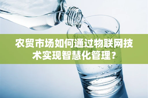 农贸市场如何通过物联网技术实现智慧化管理？
