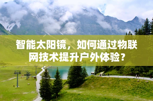 智能太阳镜，如何通过物联网技术提升户外体验？