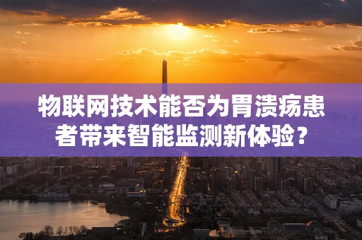 物联网技术能否为胃溃疡患者带来智能监测新体验？