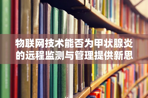 物联网技术能否为甲状腺炎的远程监测与管理提供新思路？