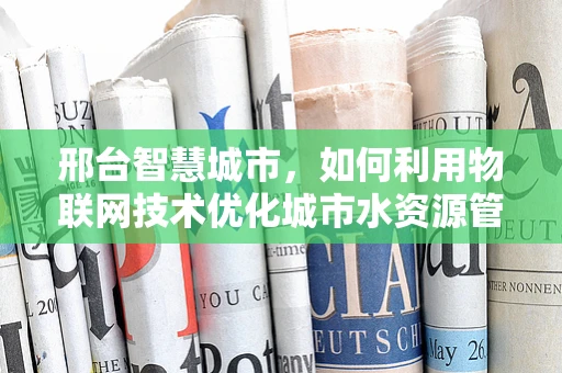邢台智慧城市，如何利用物联网技术优化城市水资源管理？
