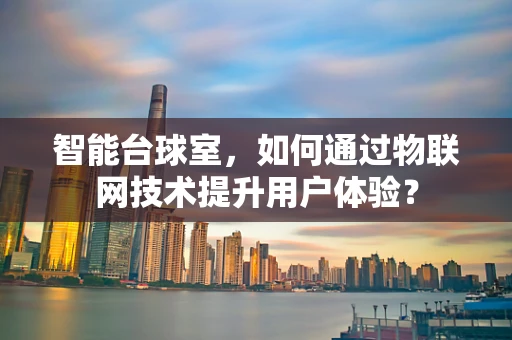 智能台球室，如何通过物联网技术提升用户体验？