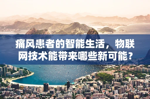 痛风患者的智能生活，物联网技术能带来哪些新可能？