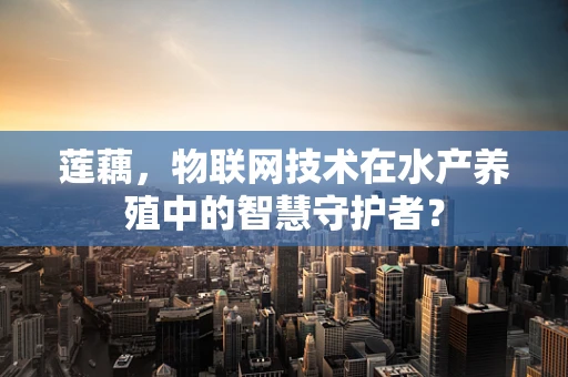莲藕，物联网技术在水产养殖中的智慧守护者？