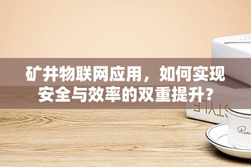 矿井物联网应用，如何实现安全与效率的双重提升？