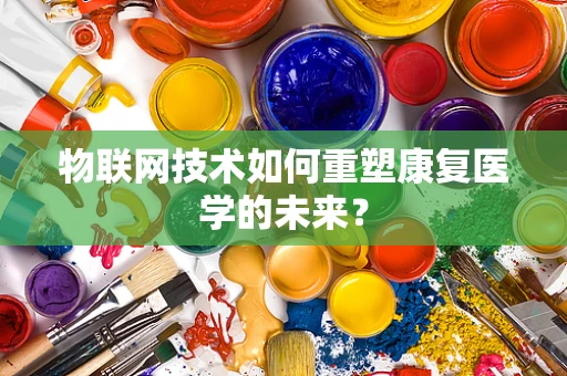物联网技术如何重塑康复医学的未来？